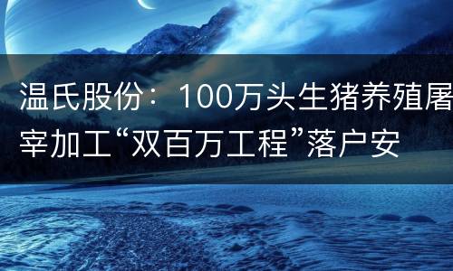 温氏股份：100万头生猪养殖屠宰加工“双百万工程”落户安徽涡阳