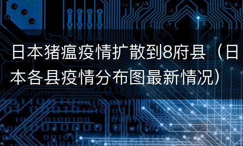 日本猪瘟疫情扩散到8府县（日本各县疫情分布图最新情况）