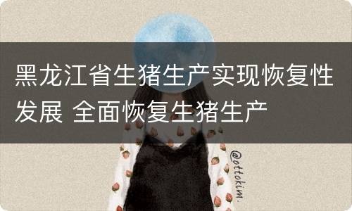 黑龙江省生猪生产实现恢复性发展 全面恢复生猪生产