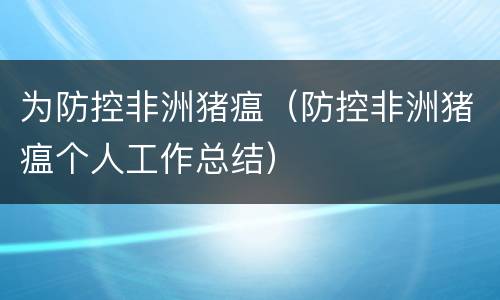 为防控非洲猪瘟（防控非洲猪瘟个人工作总结）