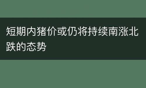 短期内猪价或仍将持续南涨北跌的态势