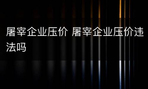 屠宰企业压价 屠宰企业压价违法吗