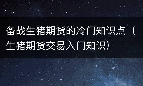 备战生猪期货的冷门知识点（生猪期货交易入门知识）