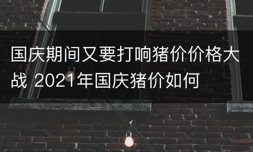 国庆期间又要打响猪价价格大战 2021年国庆猪价如何