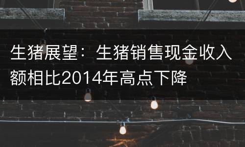 生猪展望：生猪销售现金收入额相比2014年高点下降