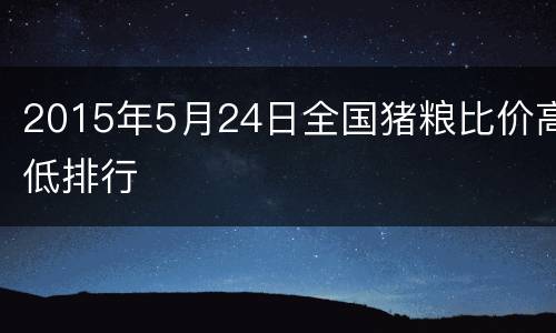 2015年5月24日全国猪粮比价高低排行