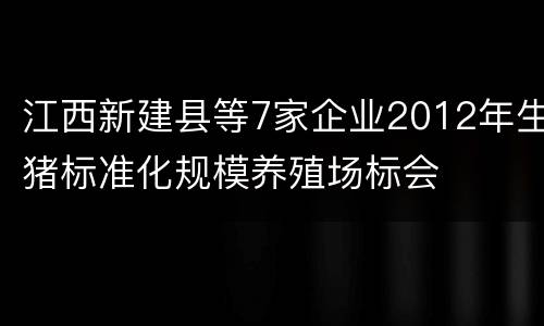 江西新建县等7家企业2012年生猪标准化规模养殖场标会