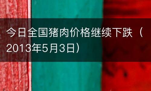 今日全国猪肉价格继续下跌（2013年5月3日）