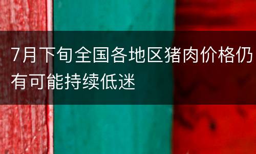 7月下旬全国各地区猪肉价格仍有可能持续低迷