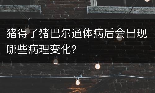 猪得了猪巴尔通体病后会出现哪些病理变化？