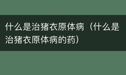 什么是治猪衣原体病（什么是治猪衣原体病的药）