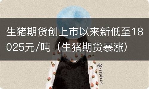 生猪期货创上市以来新低至18025元/吨（生猪期货暴涨）