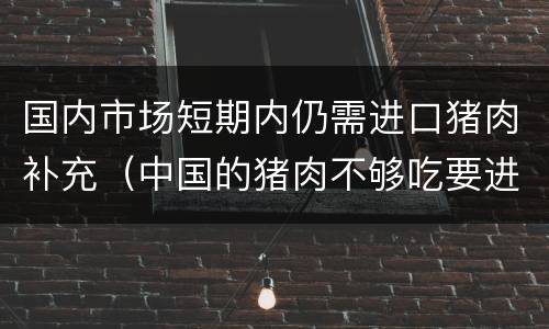 国内市场短期内仍需进口猪肉补充（中国的猪肉不够吃要进口?）