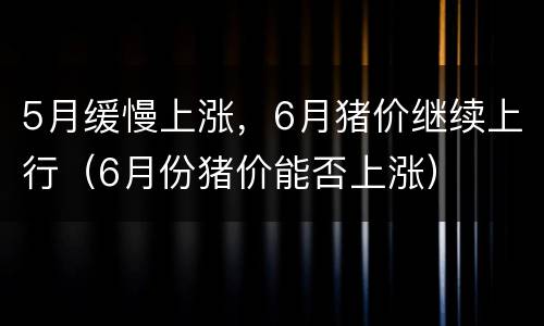 5月缓慢上涨，6月猪价继续上行（6月份猪价能否上涨）