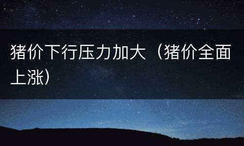 猪价下行压力加大（猪价全面上涨）