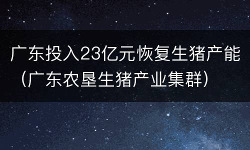 广东投入23亿元恢复生猪产能（广东农垦生猪产业集群）