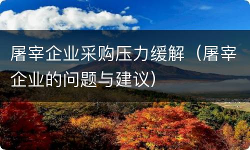 屠宰企业采购压力缓解（屠宰企业的问题与建议）