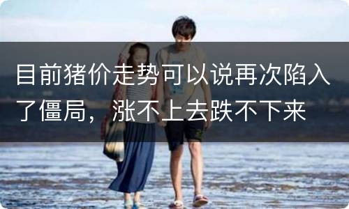 目前猪价走势可以说再次陷入了僵局，涨不上去跌不下来