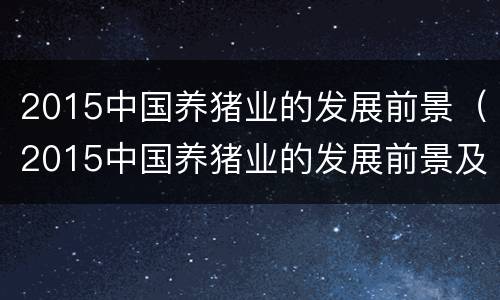 2015中国养猪业的发展前景（2015中国养猪业的发展前景及对策）