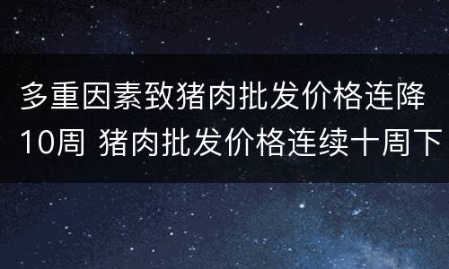 多重因素致猪肉批发价格连降10周 猪肉批发价格连续十周下降