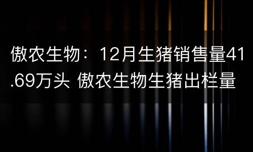 傲农生物：12月生猪销售量41.69万头 傲农生物生猪出栏量