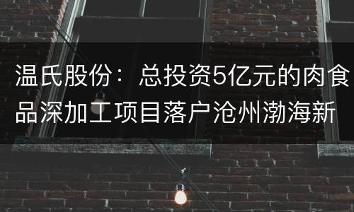 温氏股份：总投资5亿元的肉食品深加工项目落户沧州渤海新区