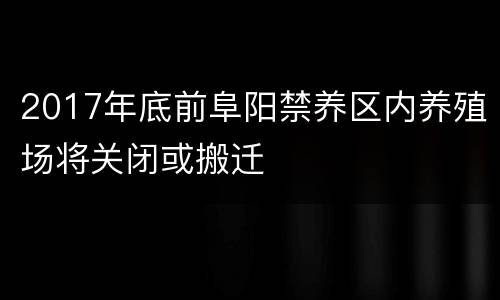2017年底前阜阳禁养区内养殖场将关闭或搬迁