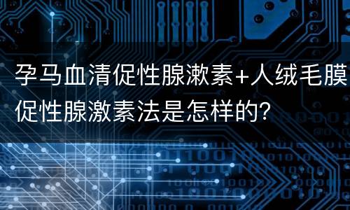 孕马血清促性腺漱素+人绒毛膜促性腺激素法是怎样的？