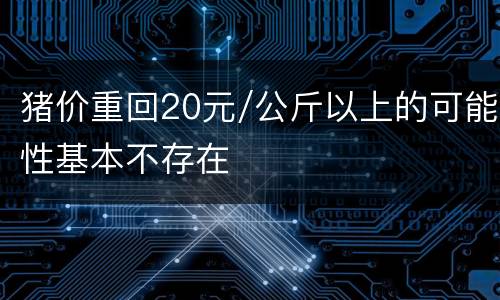 猪价重回20元/公斤以上的可能性基本不存在