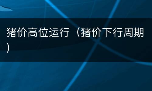 猪价高位运行（猪价下行周期）