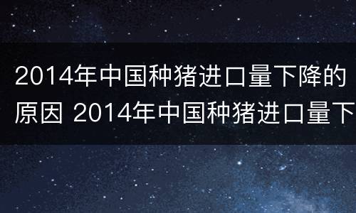 2014年中国种猪进口量下降的原因 2014年中国种猪进口量下降的原因是