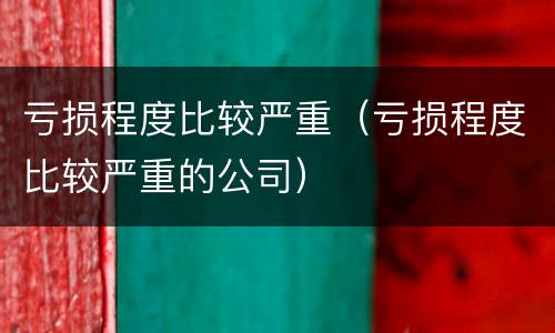 亏损程度比较严重（亏损程度比较严重的公司）