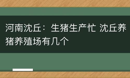 河南沈丘:生猪生产忙 沈丘养猪养殖场有几个