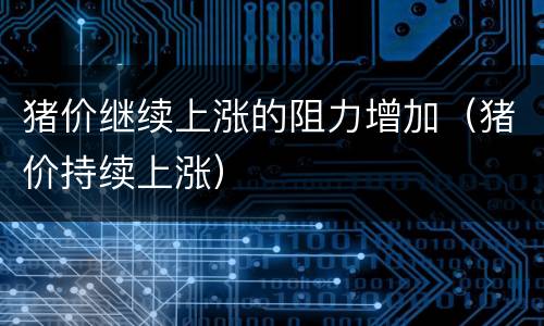 猪价继续上涨的阻力增加（猪价持续上涨）