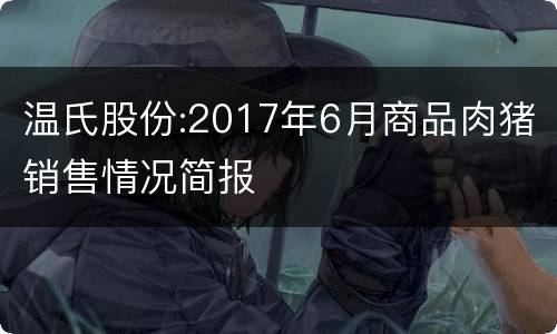 温氏股份:2017年6月商品肉猪销售情况简报