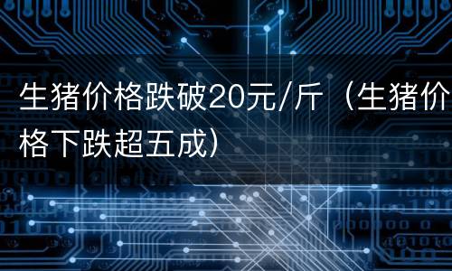 生猪价格跌破20元/斤（生猪价格下跌超五成）