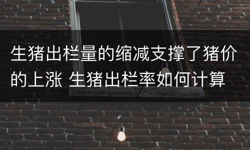 生猪出栏量的缩减支撑了猪价的上涨 生猪出栏率如何计算