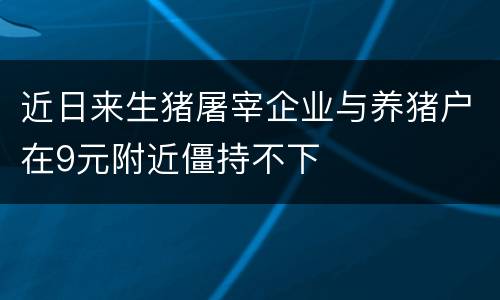 近日来生猪屠宰企业与养猪户在9元附近僵持不下