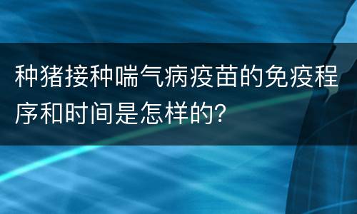 种猪接种喘气病疫苗的免疫程序和时间是怎样的？