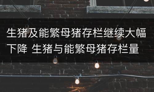 生猪及能繁母猪存栏继续大幅下降 生猪与能繁母猪存栏量