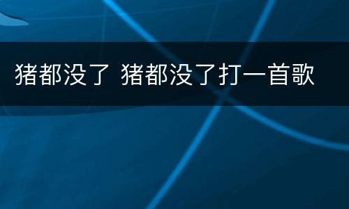 猪都没了 猪都没了打一首歌