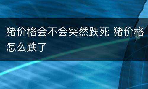 猪价格会不会突然跌死 猪价格怎么跌了