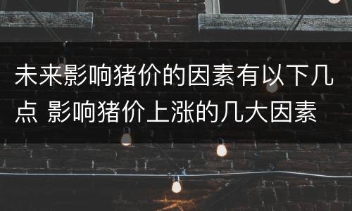 未来影响猪价的因素有以下几点 影响猪价上涨的几大因素