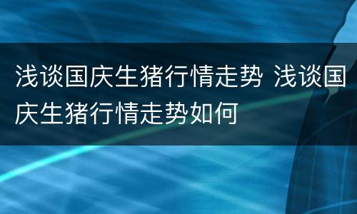浅谈国庆生猪行情走势 浅谈国庆生猪行情走势如何