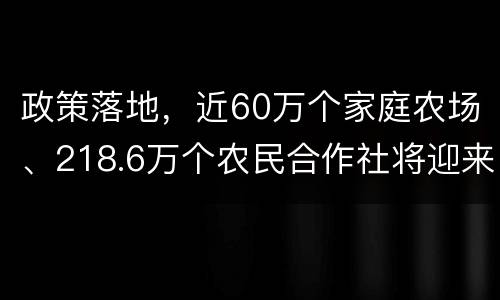 政策落地，近60万个家庭农场、218.6万个农民合作社将迎来发展机