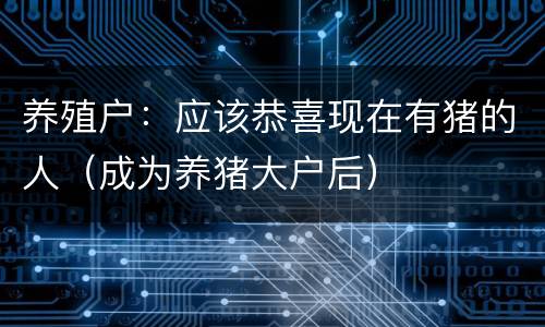 养殖户：应该恭喜现在有猪的人（成为养猪大户后）