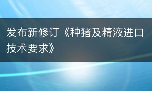 发布新修订《种猪及精液进口技术要求》