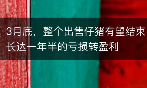 3月底，整个出售仔猪有望结束长达一年半的亏损转盈利
