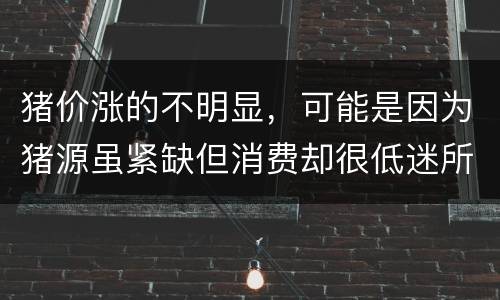 猪价涨的不明显，可能是因为猪源虽紧缺但消费却很低迷所致
