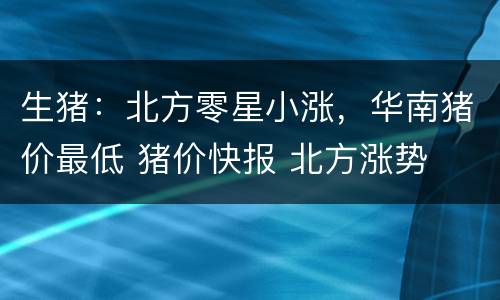 生猪：北方零星小涨，华南猪价最低 猪价快报 北方涨势